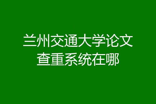 兰州交通大学论文查重系统在哪
