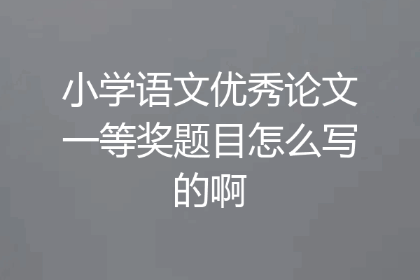 小学语文优秀论文一等奖题目怎么写的啊