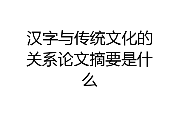 汉字与传统文化的关系论文摘要是什么