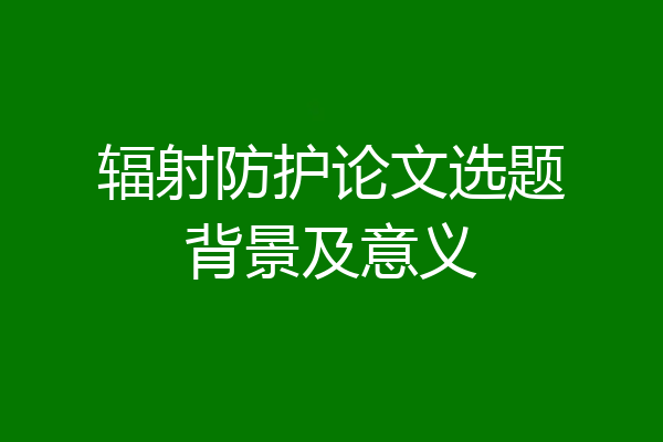 辐射防护论文选题背景及意义