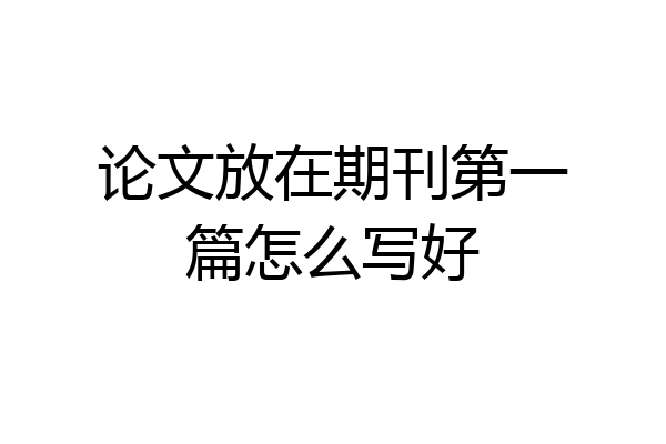 论文放在期刊第一篇怎么写好