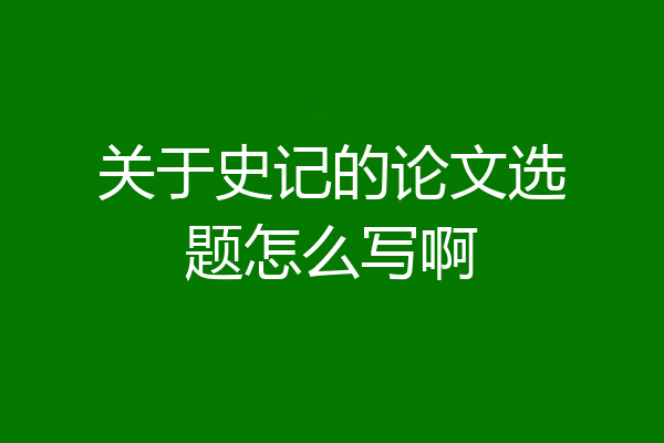 关于史记的论文选题怎么写啊