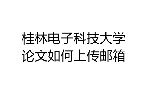 桂林电子科技大学论文如何上传邮箱