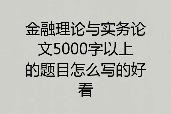 金融理论与实务论文5000字以上的题目怎么写的好看
