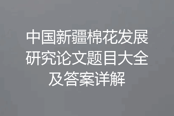 中国新疆棉花发展研究论文题目大全及答案详解