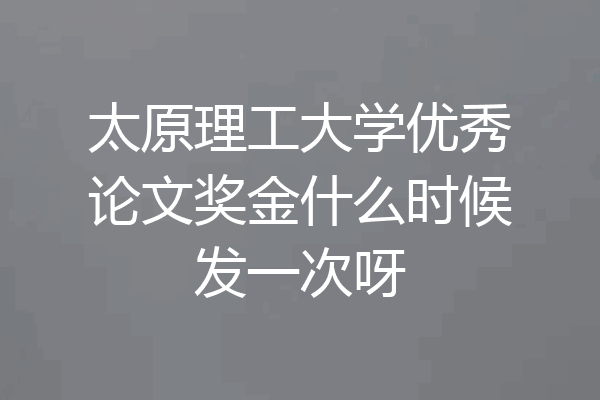 太原理工大学优秀论文奖金什么时候发一次呀