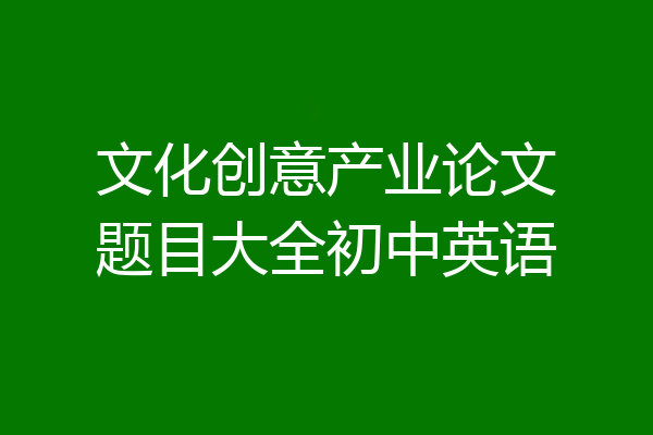 文化创意产业论文题目大全初中英语