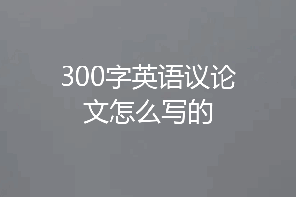 300字英语议论文怎么写的