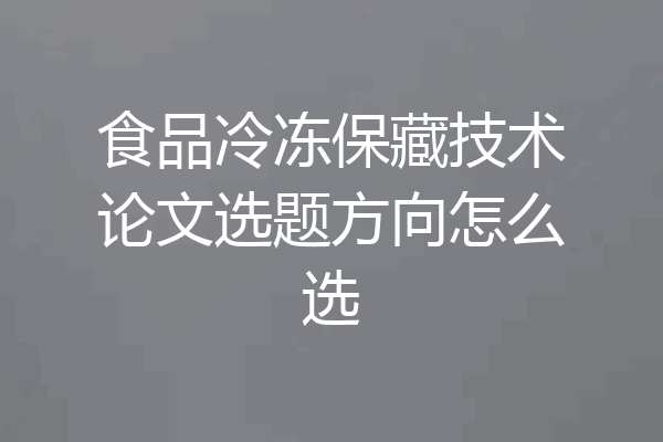 食品冷冻保藏技术论文选题方向怎么选