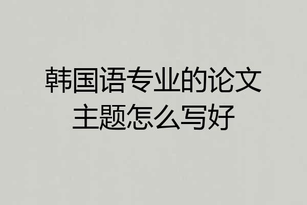 韩国语专业的论文主题怎么写好