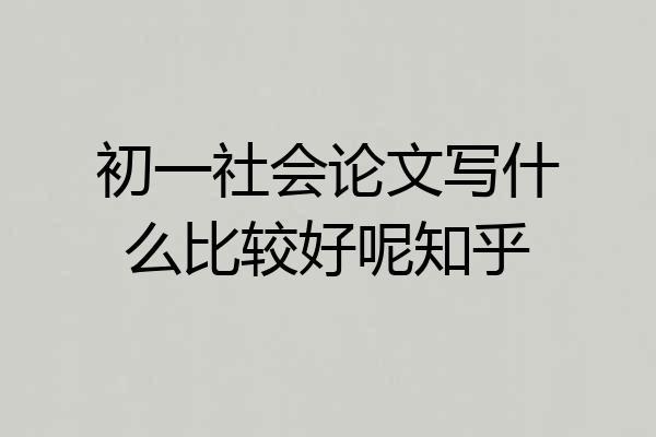 初一社会论文写什么比较好呢知乎