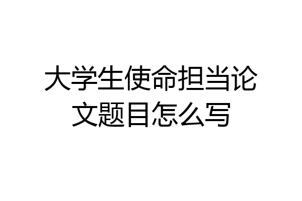 大学生使命担当论文题目怎么写