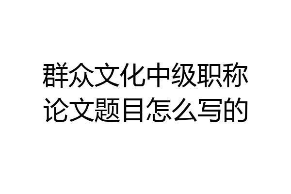 群众文化中级职称论文题目怎么写的