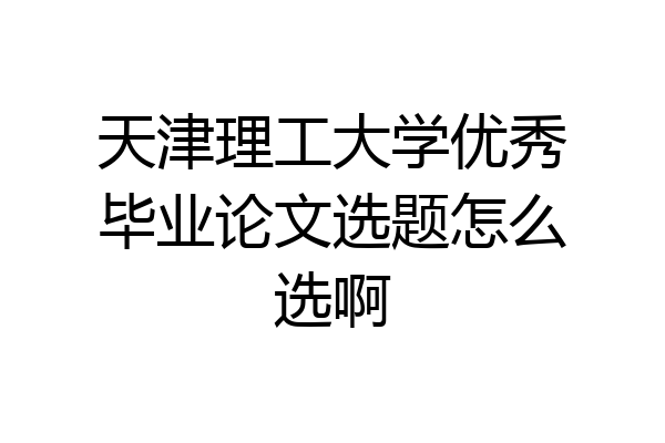 天津理工大学优秀毕业论文选题怎么选啊