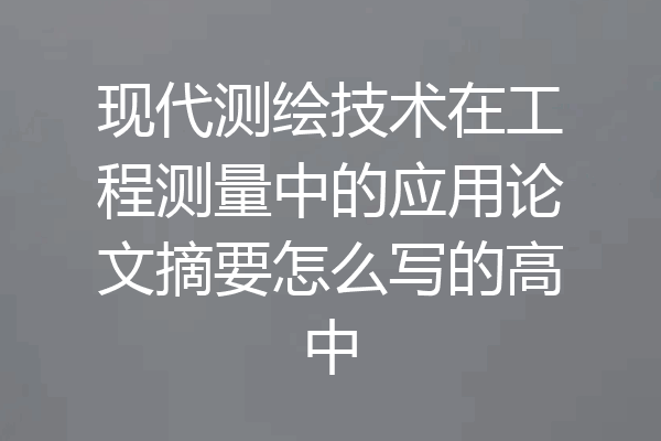 现代测绘技术在工程测量中的应用论文摘要怎么写的高中