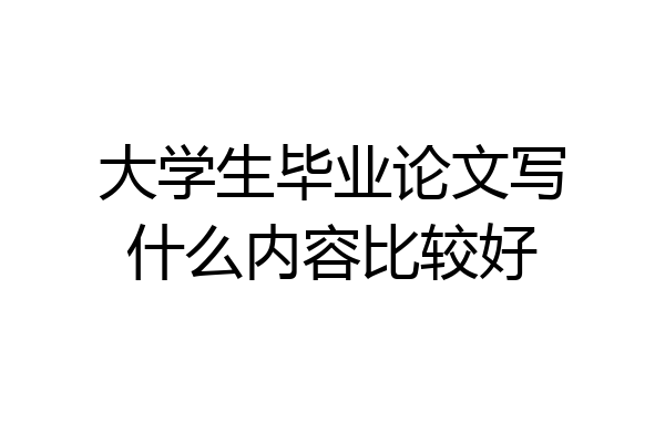 大学生毕业论文写什么内容比较好