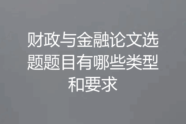 财政与金融论文选题题目有哪些类型和要求