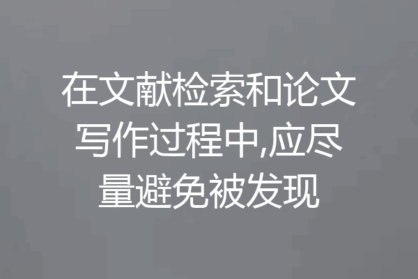 在文献检索和论文写作过程中,应尽量避免被发现