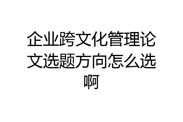 企业跨文化管理论文选题方向怎么选啊