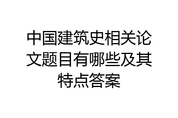中国建筑史相关论文题目有哪些及其特点答案