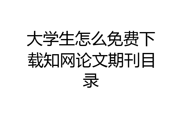 大学生怎么免费下载知网论文期刊目录