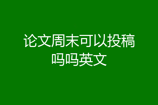 论文周末可以投稿吗吗英文