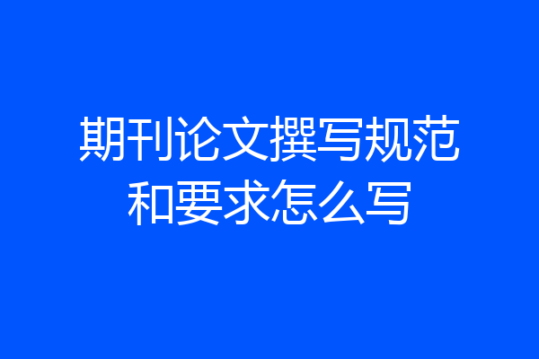 期刊论文撰写规范和要求怎么写