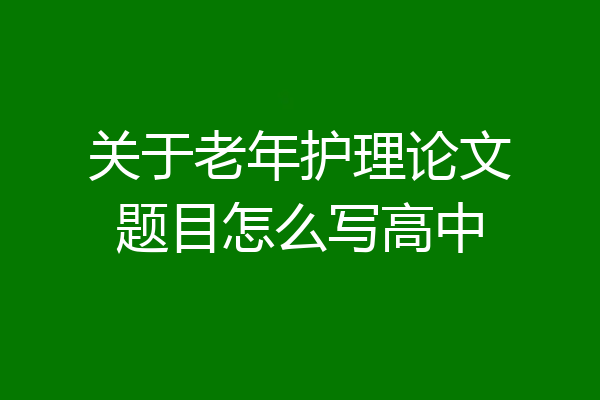 关于老年护理论文题目怎么写高中