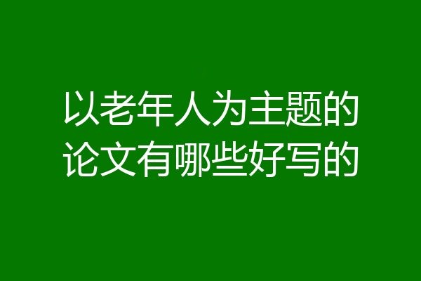 以老年人为主题的论文有哪些好写的