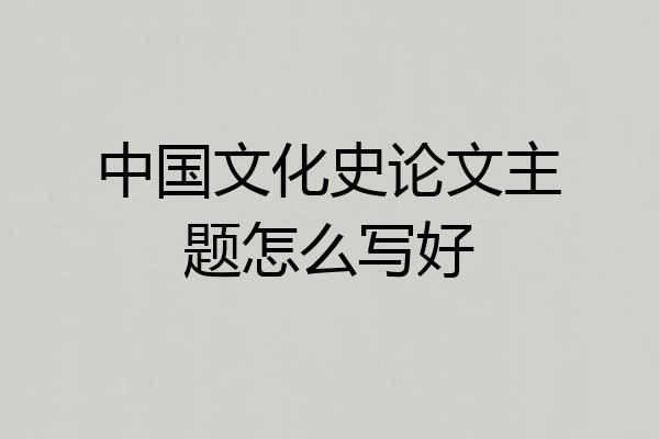 中国文化史论文主题怎么写好