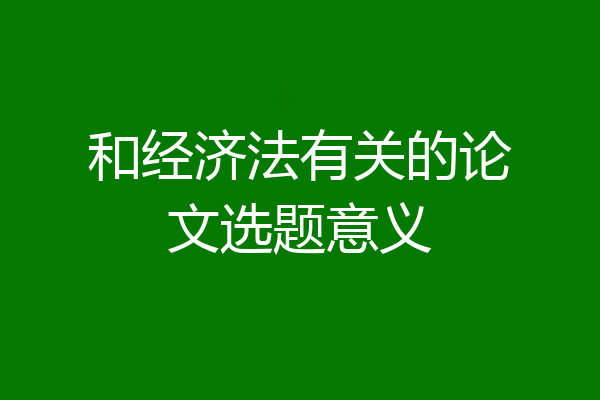 和经济法有关的论文选题意义