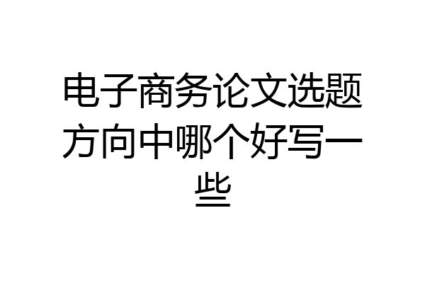 电子商务论文选题方向中哪个好写一些
