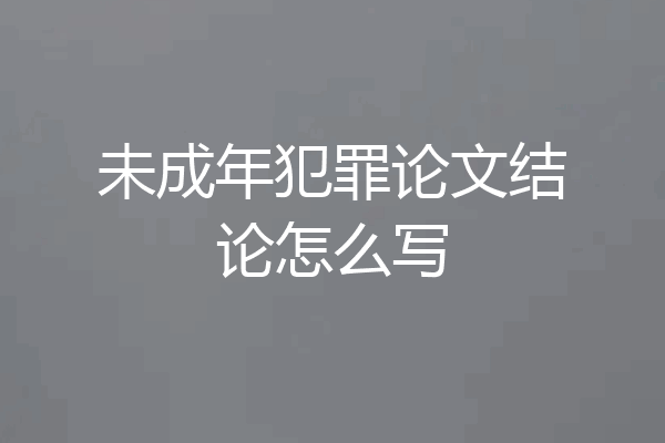 未成年犯罪论文结论怎么写