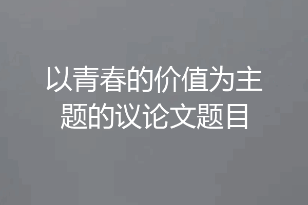 以青春的价值为主题的议论文题目