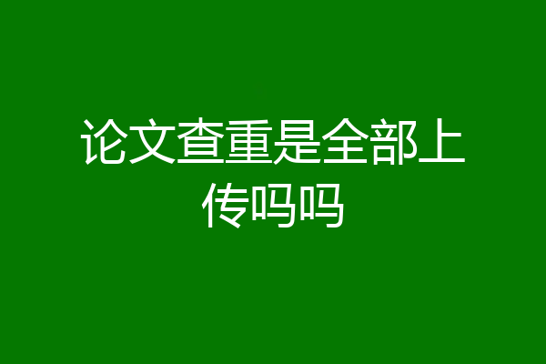 论文查重是全部上传吗吗