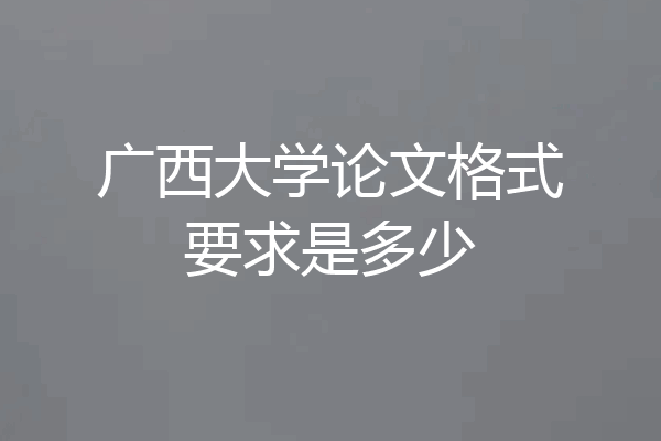 广西大学论文格式要求是多少
