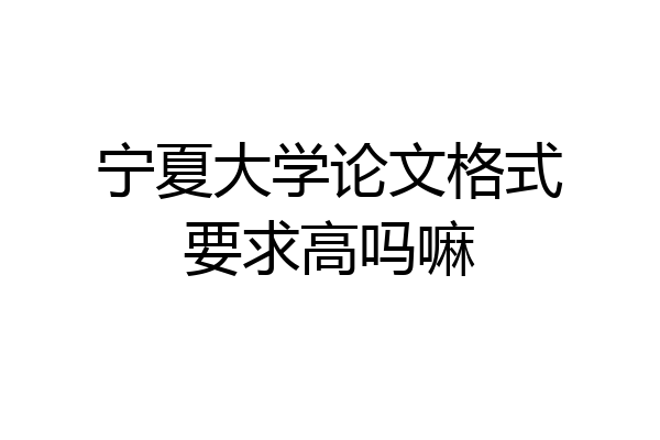 宁夏大学论文格式要求高吗嘛