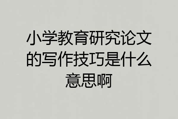 小学教育研究论文的写作技巧是什么意思啊