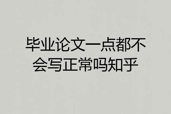 毕业论文一点都不会写正常吗知乎