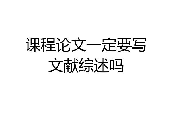 课程论文一定要写文献综述吗