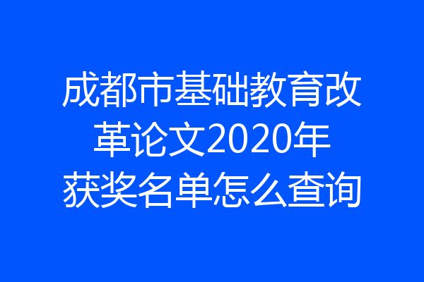 成都市基础教育改革论文2020年获奖名单怎么查询