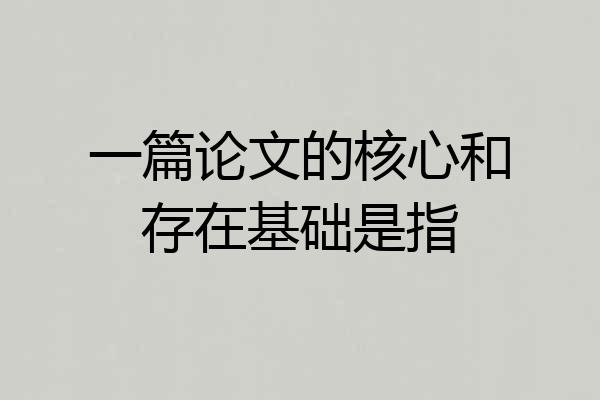 一篇论文的核心和存在基础是指