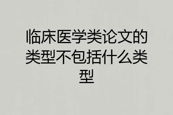 临床医学类论文的类型不包括什么类型