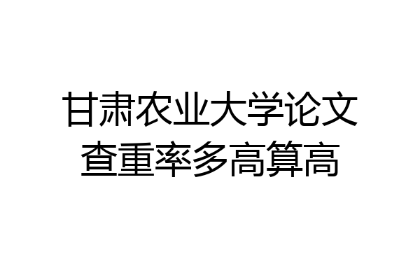 甘肃农业大学论文查重率多高算高