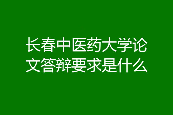 长春中医药大学论文答辩要求是什么
