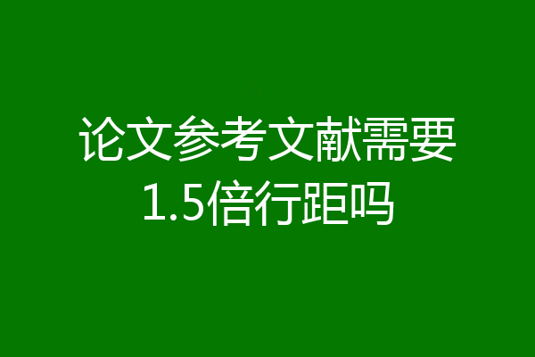 论文参考文献需要1.5倍行距吗