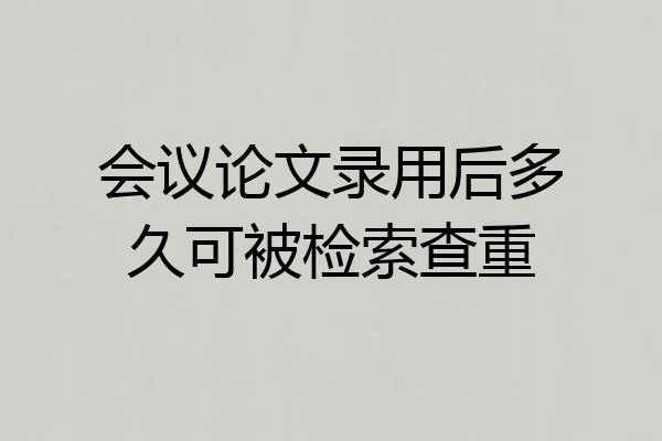 会议论文录用后多久可被检索查重