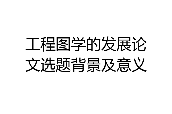 工程图学的发展论文选题背景及意义