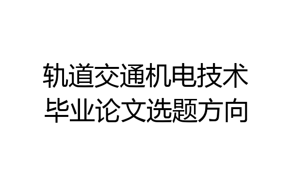 轨道交通机电技术毕业论文选题方向