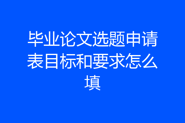 毕业论文选题申请表目标和要求怎么填